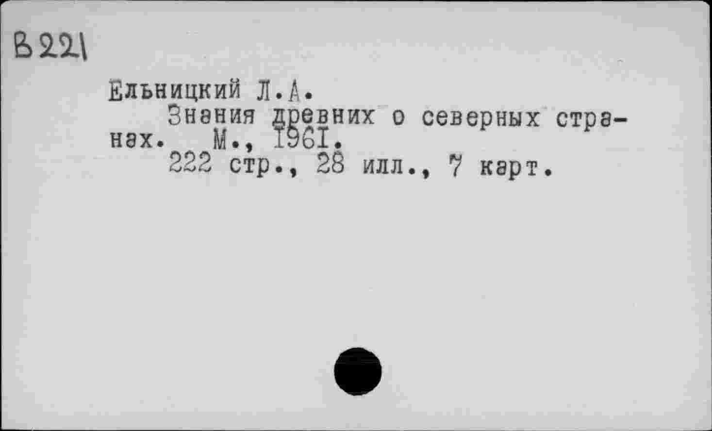 ﻿Bill
Ельницкий Л.A.
Знания древних о северных странах»	М • , 19 ОХ •
222 стр., 28 илл., 7 карт.